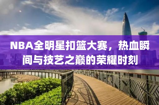 NBA全明星扣篮大赛，热血瞬间与技艺之巅的荣耀时刻