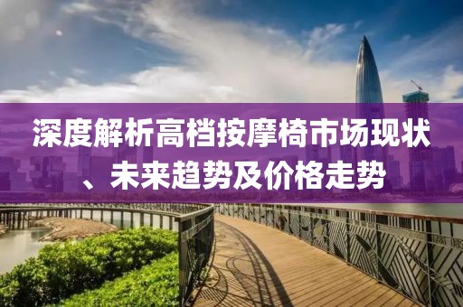 深度解析高档按摩椅市场现状、未来趋势及价格走势