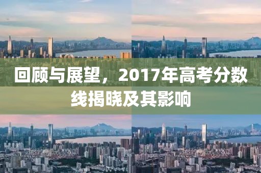 回顾与展望，2017年高考分数线揭晓及其影响