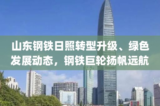 山东钢铁日照转型升级、绿色发展动态，钢铁巨轮扬帆远航