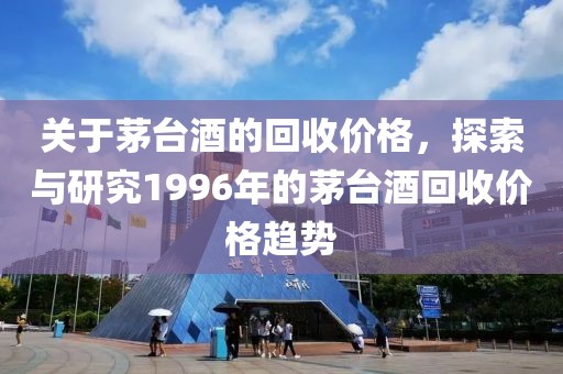 关于茅台酒的回收价格，探索与研究1996年的茅台酒回收价格趋势