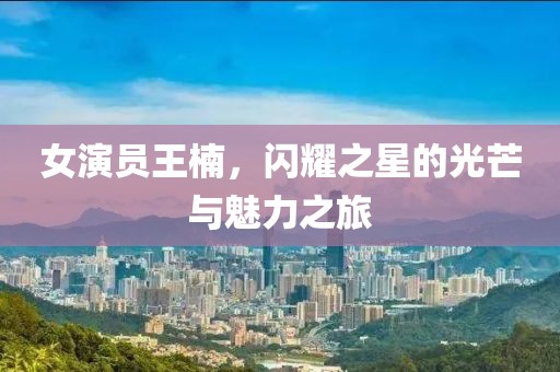 女演员王楠，闪耀之星的光芒与魅力之旅