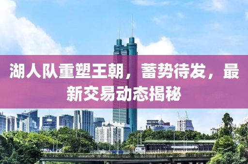 湖人队重塑王朝，蓄势待发，最新交易动态揭秘