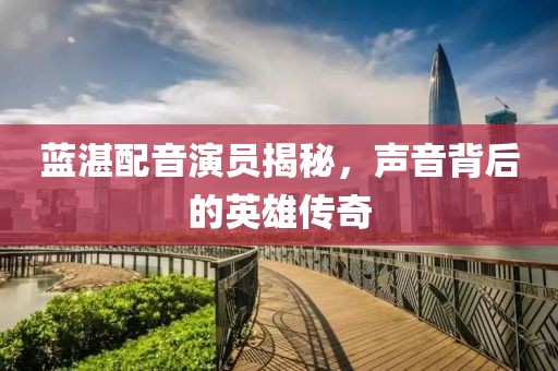 蓝湛配音演员揭秘，声音背后的英雄传奇