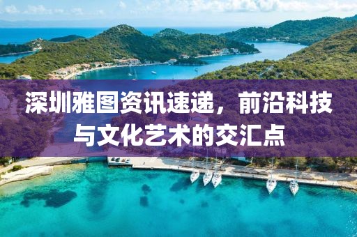 深圳雅图资讯速递，前沿科技与文化艺术的交汇点