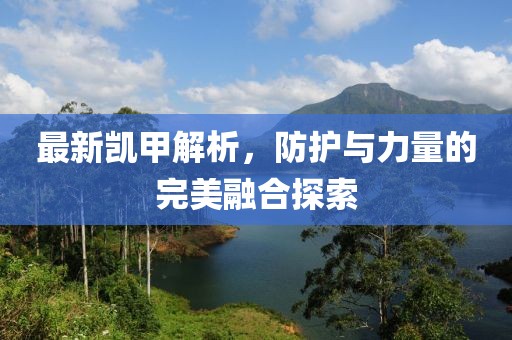 最新凯甲解析，防护与力量的完美融合探索