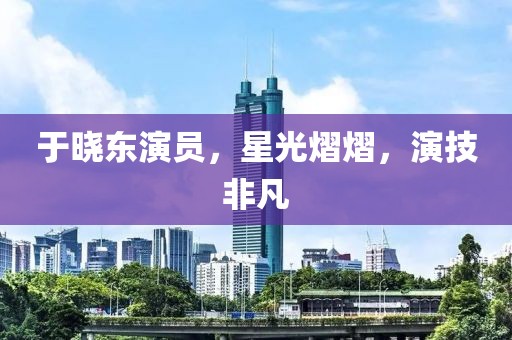 于晓东演员，星光熠熠，演技非凡