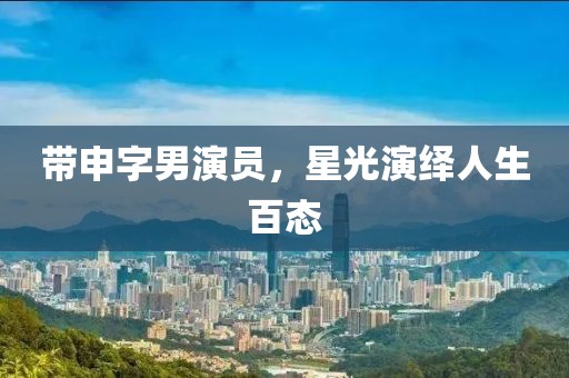带申字男演员，星光演绎人生百态