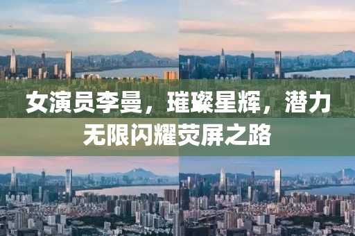 女演员李曼，璀璨星辉，潜力无限闪耀荧屏之路