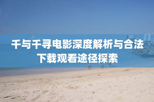 千与千寻电影深度解析与合法下载观看途径探索