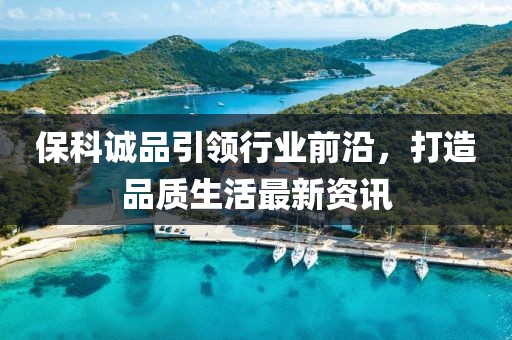 保科诚品引领行业前沿，打造品质生活最新资讯