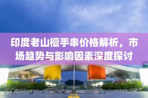 印度老山檀手串价格解析，市场趋势与影响因素深度探讨