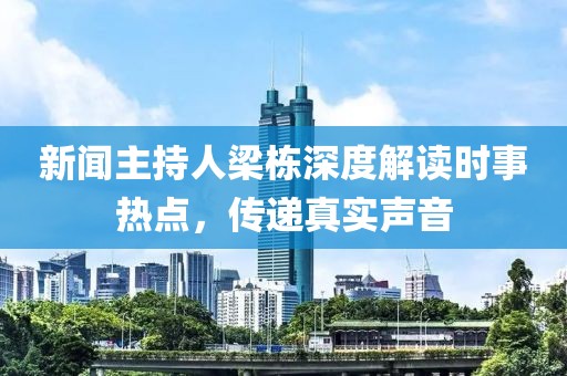 新闻主持人梁栋深度解读时事热点，传递真实声音