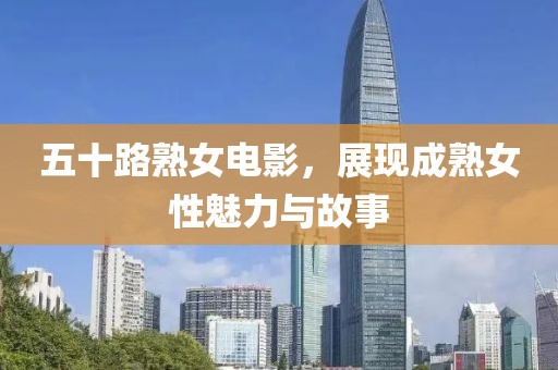 五十路熟女电影，展现成熟女性魅力与故事