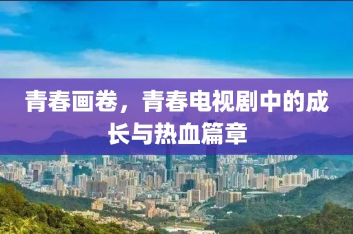 青春画卷，青春电视剧中的成长与热血篇章