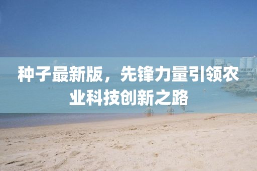 种子最新版，先锋力量引领农业科技创新之路