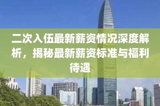 二次入伍最新薪资情况深度解析，揭秘最新薪资标准与福利待遇