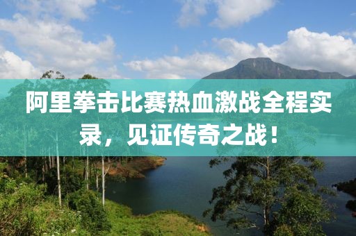 阿里拳击比赛热血激战全程实录，见证传奇之战！