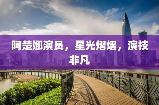 阿楚娜演员，星光熠熠，演技非凡