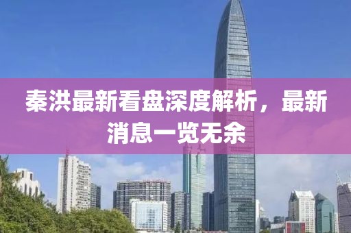 秦洪最新看盘深度解析，最新消息一览无余