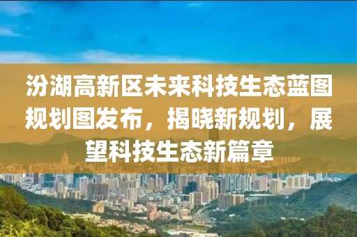 汾湖高新区未来科技生态蓝图规划图发布，揭晓新规划，展望科技生态新篇章