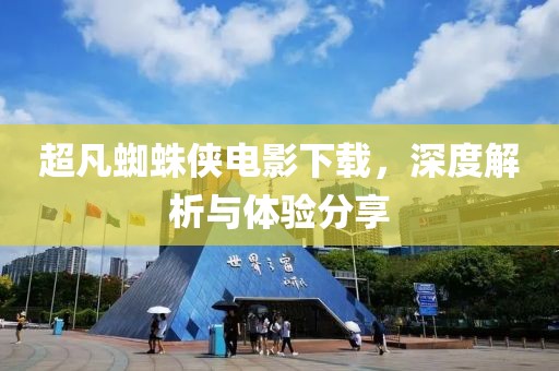 超凡蜘蛛侠电影下载，深度解析与体验分享