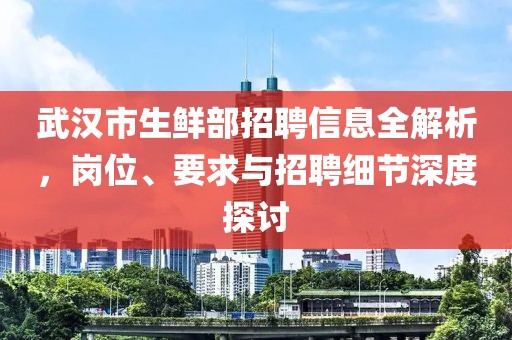 武汉市生鲜部招聘信息全解析，岗位、要求与招聘细节深度探讨