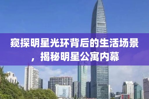 窥探明星光环背后的生活场景，揭秘明星公寓内幕