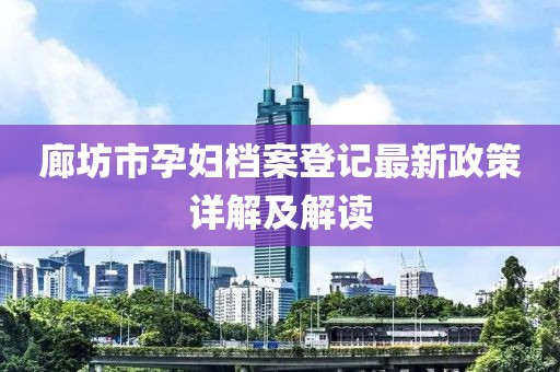 廊坊市孕妇档案登记最新政策详解及解读