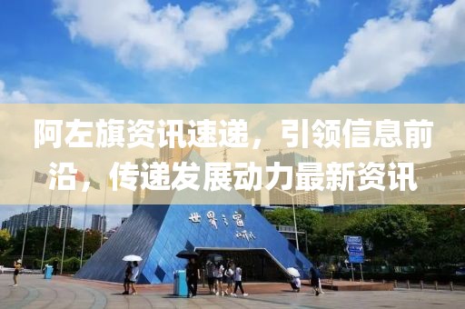 阿左旗资讯速递，引领信息前沿，传递发展动力最新资讯