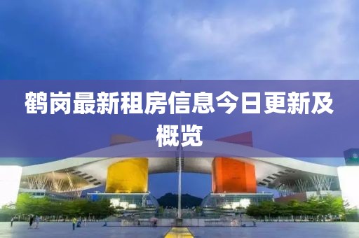 鹤岗最新租房信息今日更新及概览