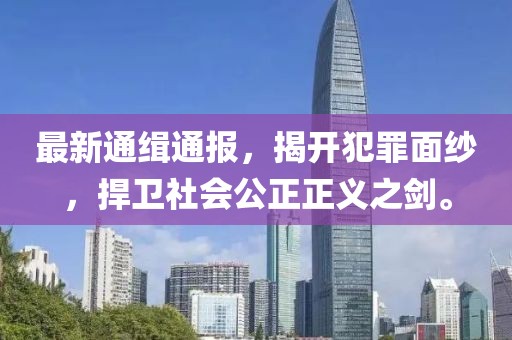 最新通缉通报，揭开犯罪面纱，捍卫社会公正正义之剑。