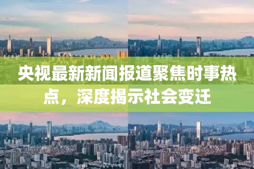 央视最新新闻报道聚焦时事热点，深度揭示社会变迁