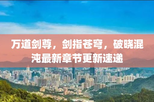 万道剑尊，剑指苍穹，破晓混沌最新章节更新速递