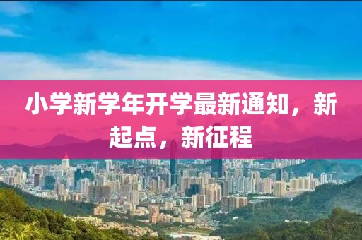 小学新学年开学最新通知，新起点，新征程