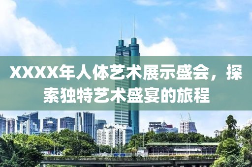 XXXX年人体艺术展示盛会，探索独特艺术盛宴的旅程