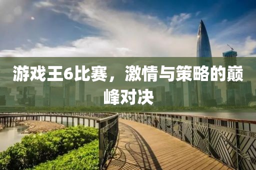 游戏王6比赛，激情与策略的巅峰对决