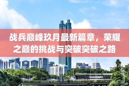 战兵巅峰玖月最新篇章，荣耀之巅的挑战与突破突破之路