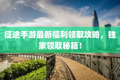征途手游最新福利领取攻略，独家领取秘籍！