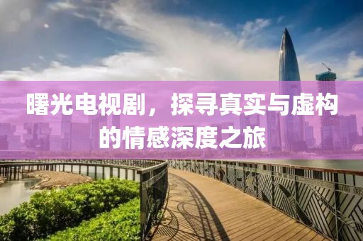 曙光电视剧，探寻真实与虚构的情感深度之旅