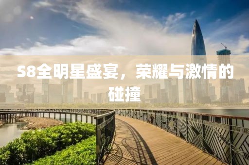 S8全明星盛宴，荣耀与激情的碰撞