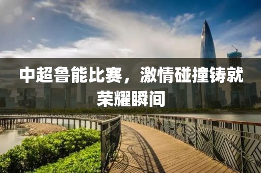 中超鲁能比赛，激情碰撞铸就荣耀瞬间