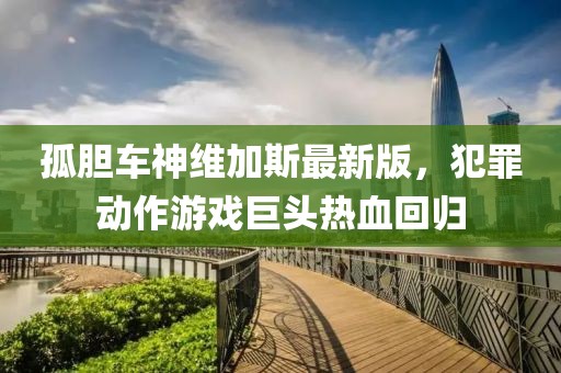 孤胆车神维加斯最新版，犯罪动作游戏巨头热血回归