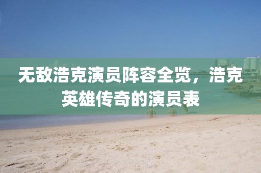无敌浩克演员阵容全览，浩克英雄传奇的演员表
