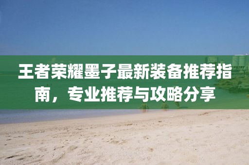 王者荣耀墨子最新装备推荐指南，专业推荐与攻略分享