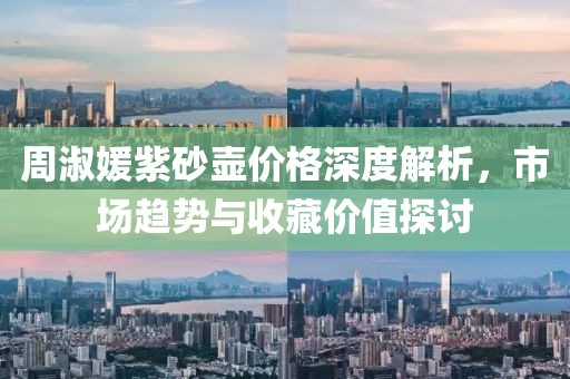周淑媛紫砂壶价格深度解析，市场趋势与收藏价值探讨