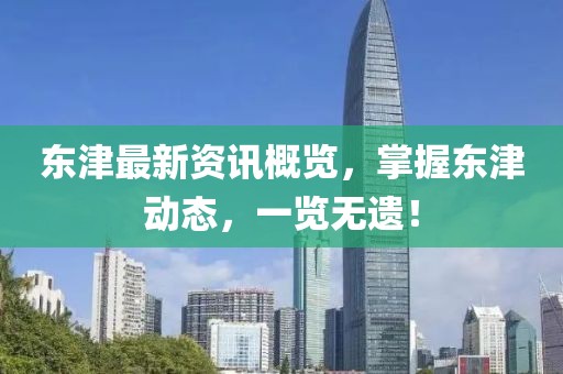 东津最新资讯概览，掌握东津动态，一览无遗！