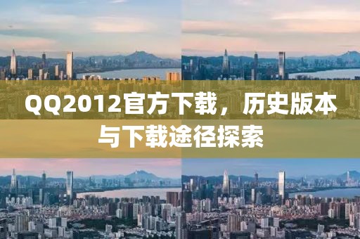 QQ2012官方下载，历史版本与下载途径探索