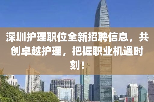 深圳护理职位全新招聘信息，共创卓越护理，把握职业机遇时刻！