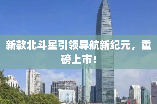 新款北斗星引领导航新纪元，重磅上市！